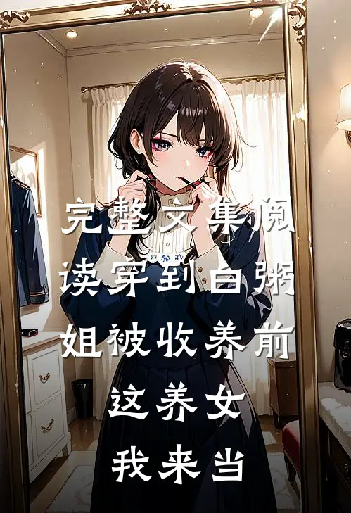 完整文集阅读穿到白粥姐被收养前，这养女我来当