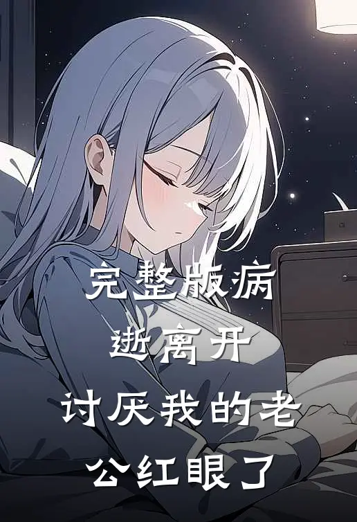 完整版病逝离开，讨厌我的老公红眼了