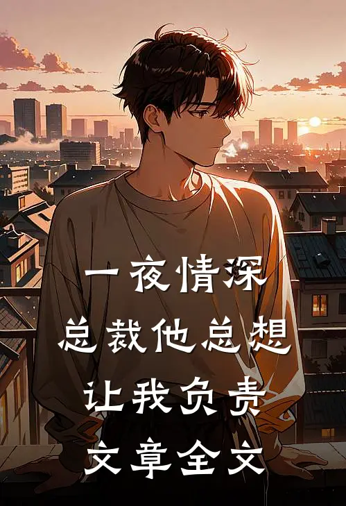 一夜情深：总裁他总想让我负责文章全文