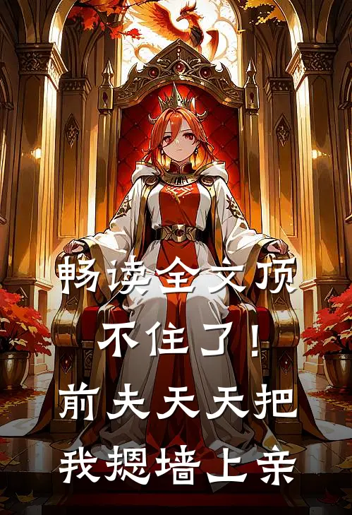 畅读全文顶不住了！前夫天天把我摁墙上亲