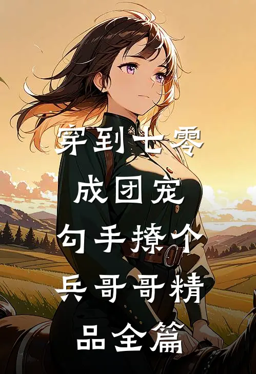 穿到七零成团宠，勾手撩个兵哥哥精品全篇