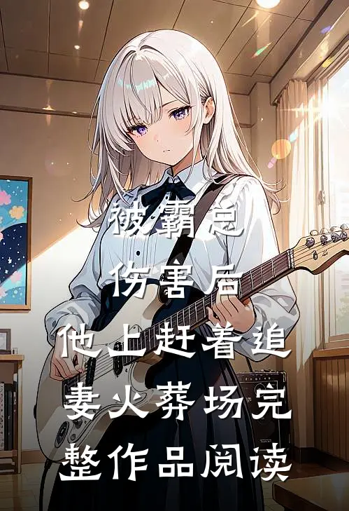 被霸总伤害后，他上赶着追妻火葬场完整作品阅读
