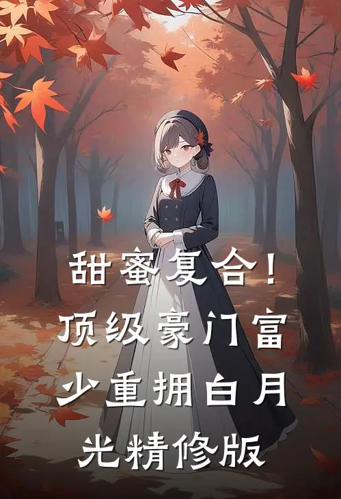 甜蜜复合！顶级豪门富少重拥白月光精修版