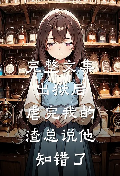 完整文集出狱后，虐完我的渣总说他知错了