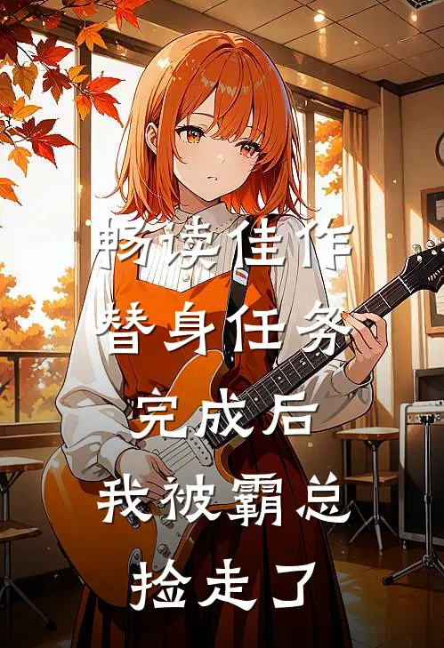 畅读佳作替身任务完成后，我被霸总捡走了