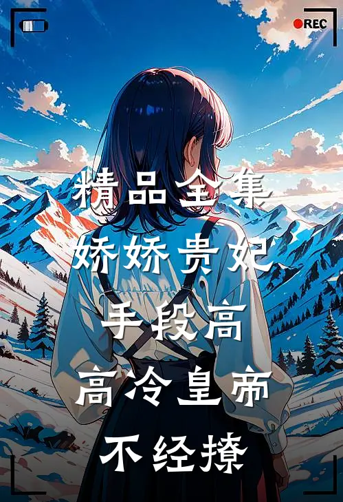精品全集娇娇贵妃手段高，高冷皇帝不经撩