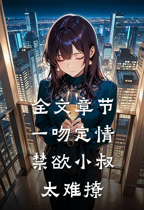 全文章节一吻定情：禁欲小叔太难撩