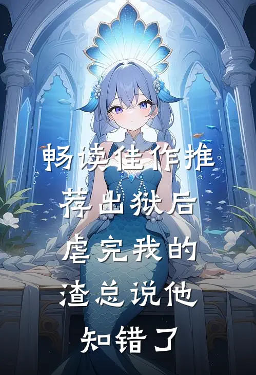 畅读佳作推荐出狱后，虐完我的渣总说他知错了