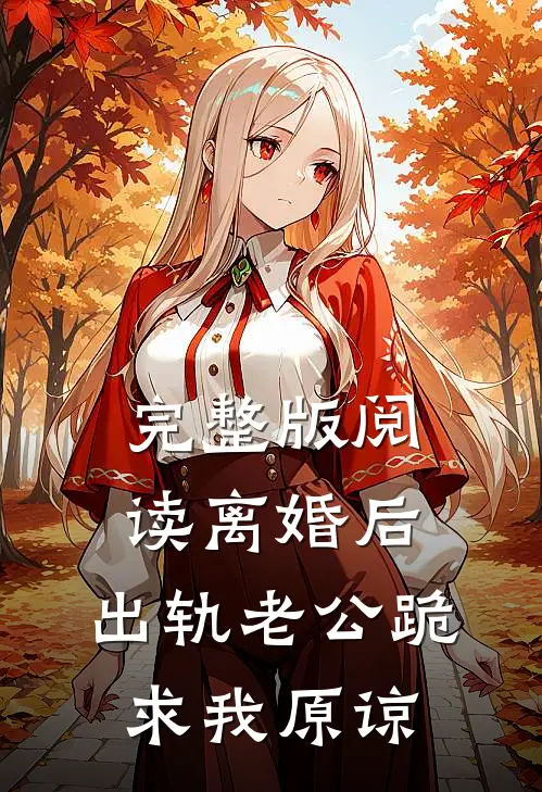 完整版阅读离婚后，出轨老公跪求我原谅