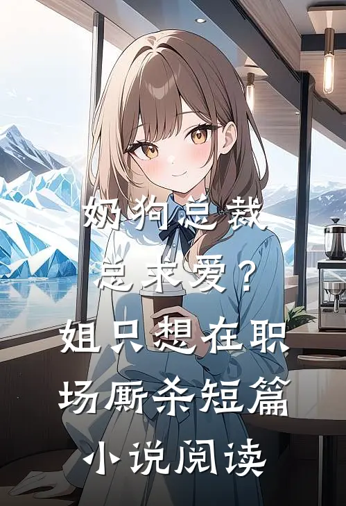 奶狗总裁总求爱？姐只想在职场厮杀短篇小说阅读