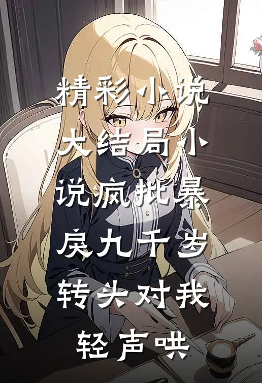 精彩小说大结局小说疯批暴戾九千岁转头对我轻声哄