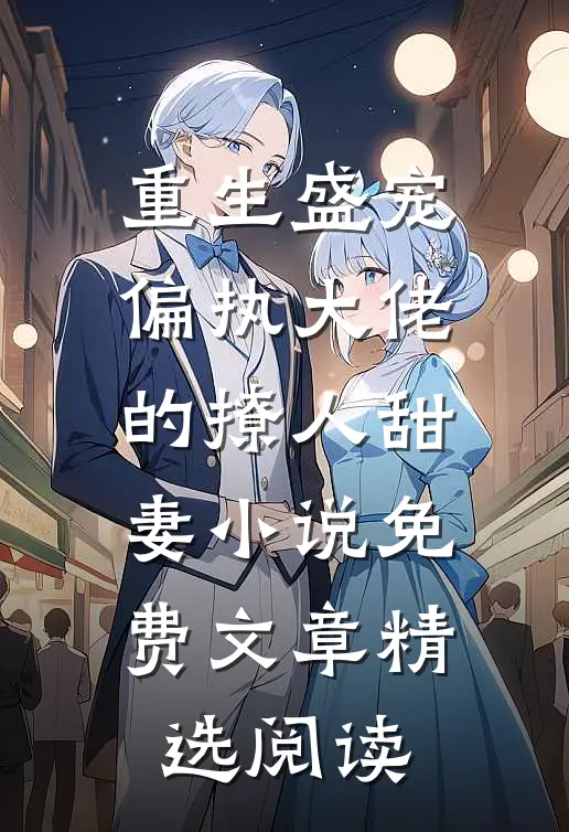 重生盛宠,偏执大佬的撩人甜妻小说免费文章精选阅读