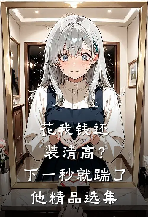 花我钱还装清高？下一秒就踹了他精品选集