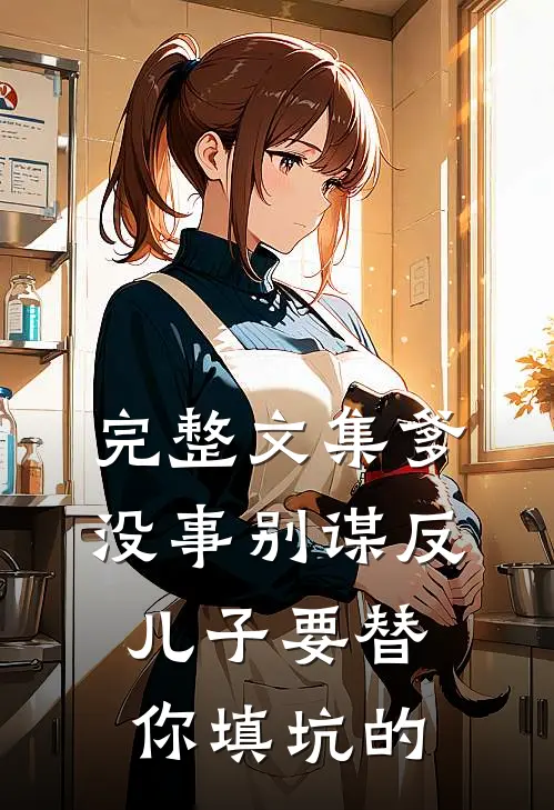 完整文集爹，没事别谋反，儿子要替你填坑的