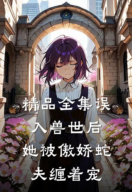 精品全集误入兽世后，她被傲娇蛇夫缠着宠