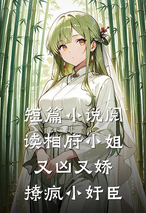 短篇小说阅读相府小姐又凶又娇，撩疯小奸臣