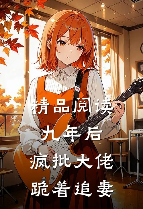 精品阅读九年后，疯批大佬跪着追妻