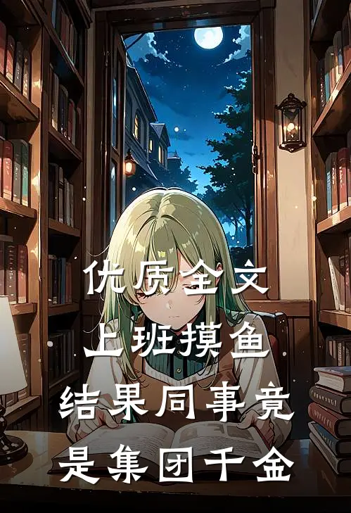 优质全文上班摸鱼，结果同事竟是集团千金