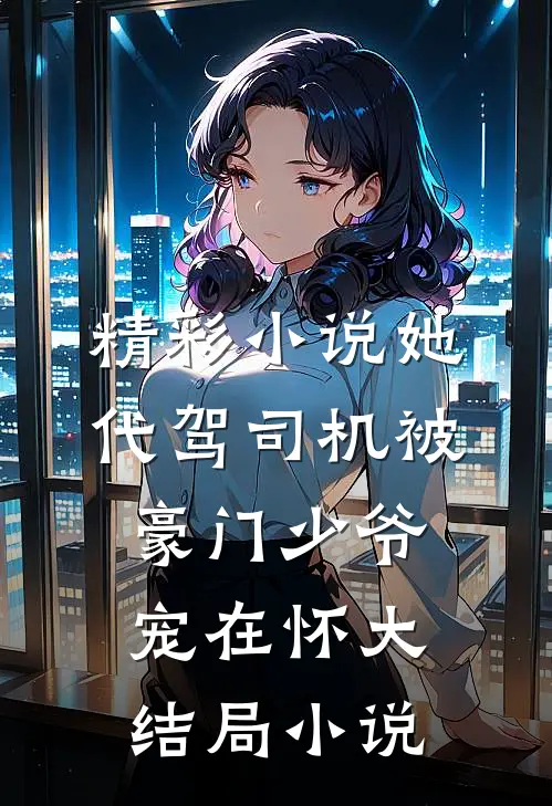 精彩小说她代驾司机被豪门少爷宠在怀大结局小说