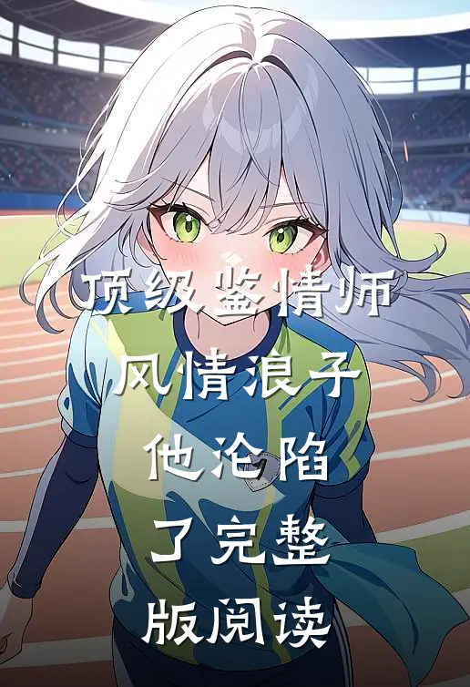 顶级鉴情师：风情浪子他沦陷了完整版阅读