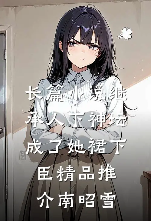 长篇小说继承人下神坛，成了她裙下臣精品推介南昭雪