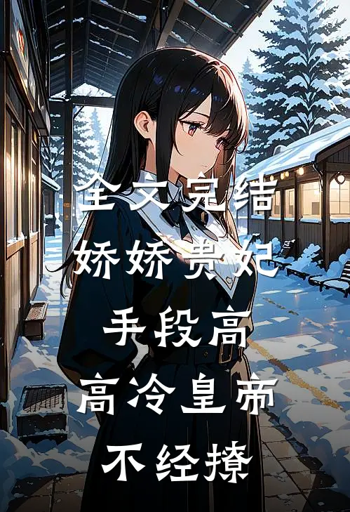 全文完结娇娇贵妃手段高，高冷皇帝不经撩