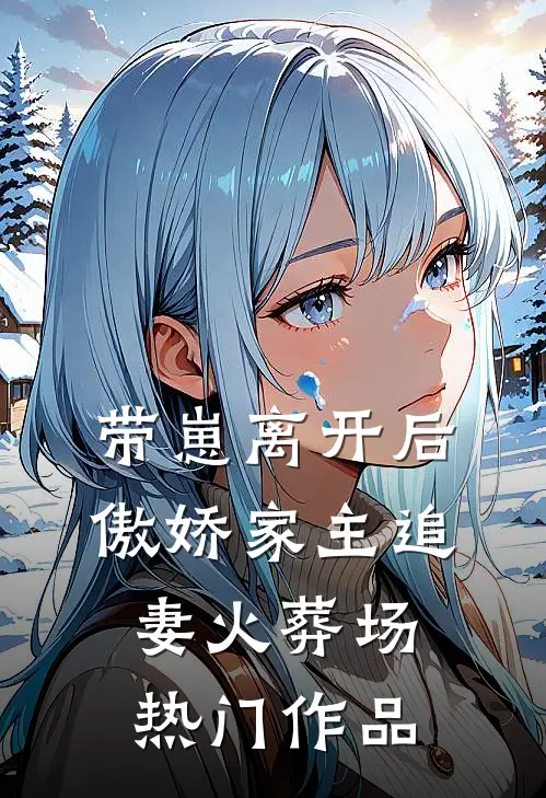 带崽离开后，傲娇家主追妻火葬场热门作品
