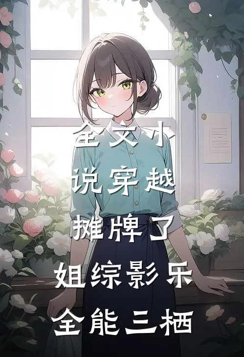 全文小说穿越：摊牌了，姐综影乐全能三栖