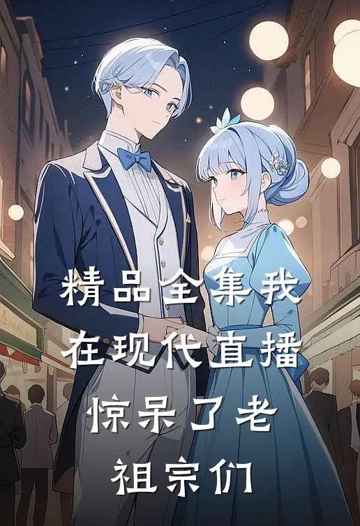 精品全集我在现代直播，惊呆了老祖宗们