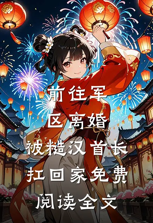 前往军区离婚，被糙汉首长扛回家免费阅读全文
