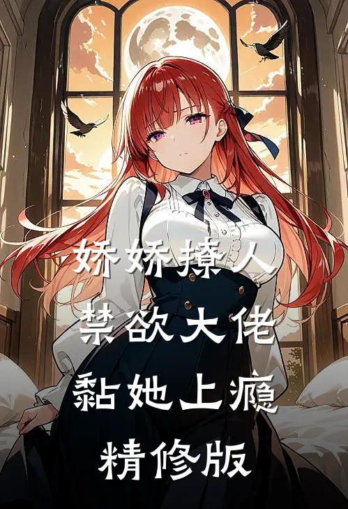 娇娇撩人，禁欲大佬黏她上瘾精修版