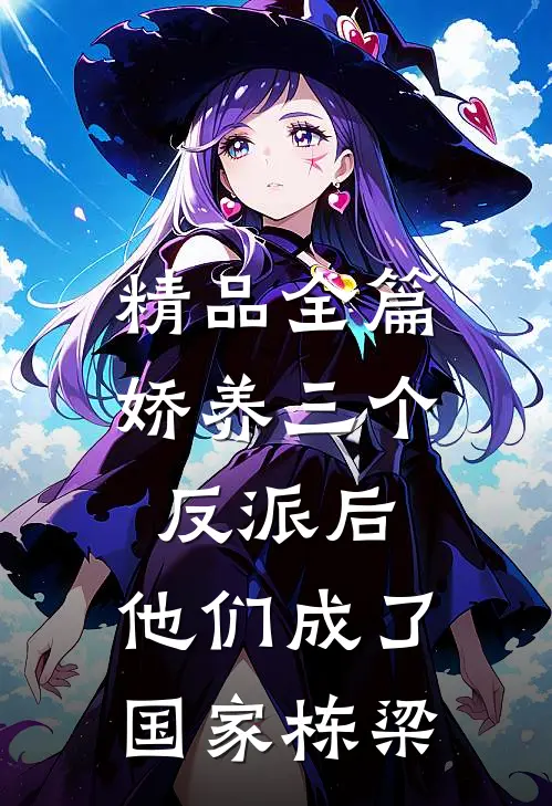 精品全篇娇养三个反派后，他们成了国家栋梁