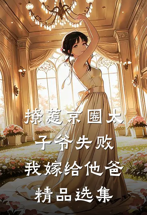 撩惹京圈太子爷失败，我嫁给他爸精品选集