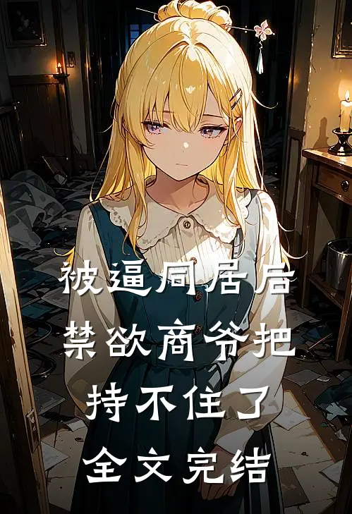 被逼同居后，禁欲商爷把持不住了全文完结