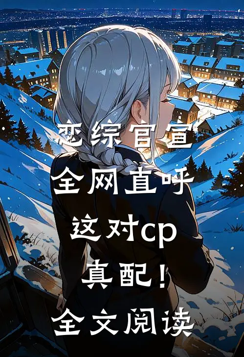 恋综官宣，全网直呼这对cp真配！全文阅读