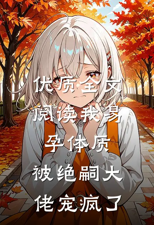 优质全文阅读我易孕体质，被绝嗣大佬宠疯了