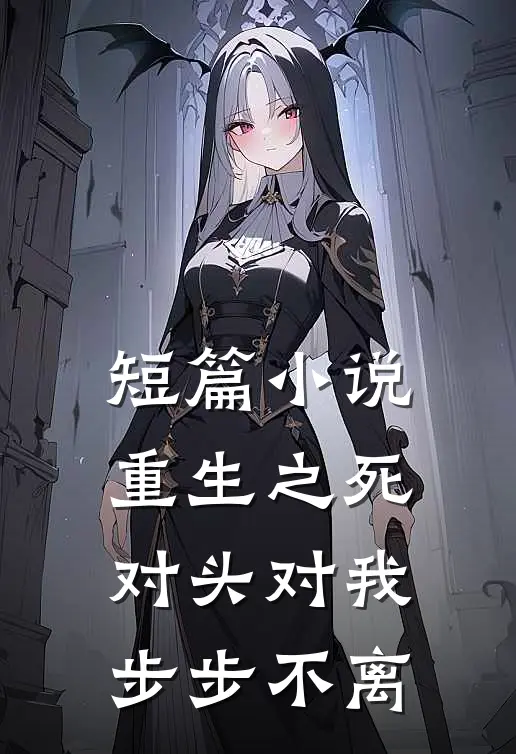 短篇小说重生之死对头对我步步不离