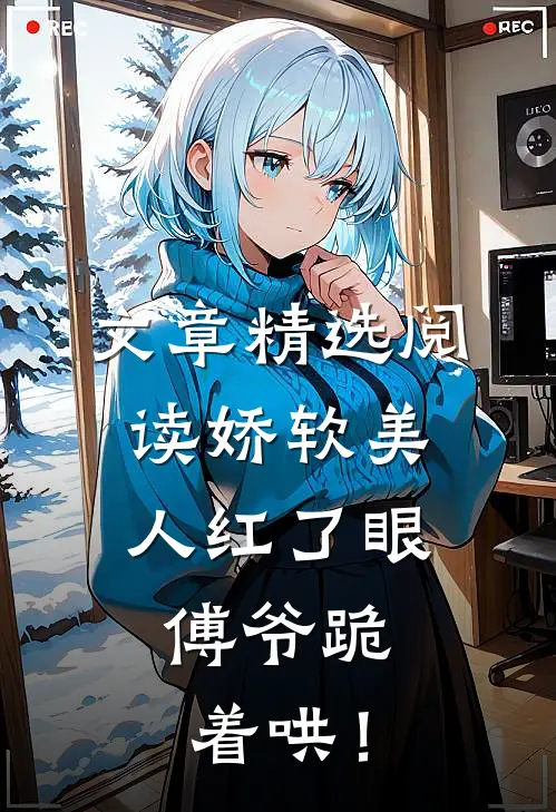 文章精选阅读娇软美人红了眼，傅爷跪着哄！