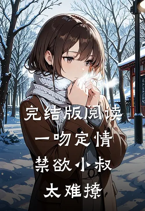 完结版阅读一吻定情：禁欲小叔太难撩