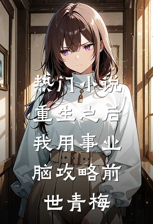 热门小说重生之后，我用事业脑攻略前世青梅
