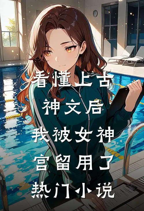 看懂上古神文后，我被女神宫留用了热门小说