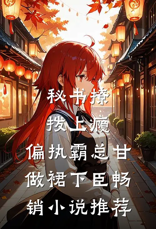 秘书撩拨上瘾，偏执霸总甘做裙下臣畅销小说推荐