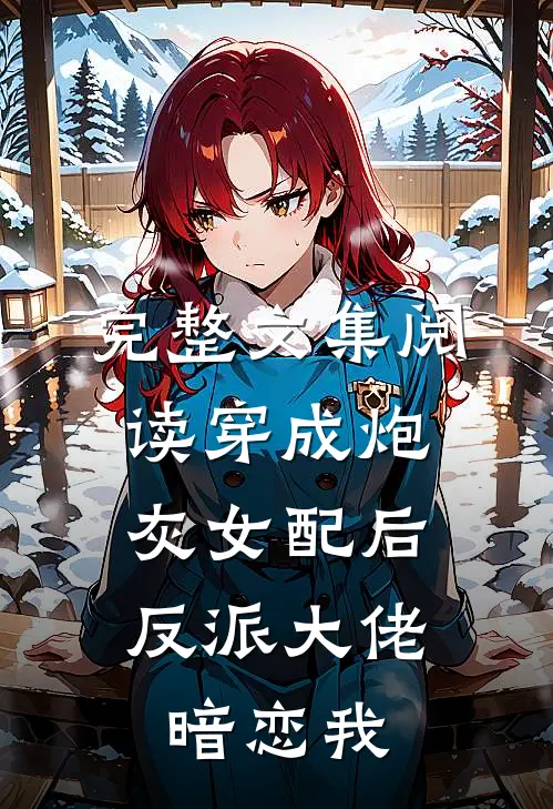完整文集阅读穿成炮灰女配后，反派大佬暗恋我