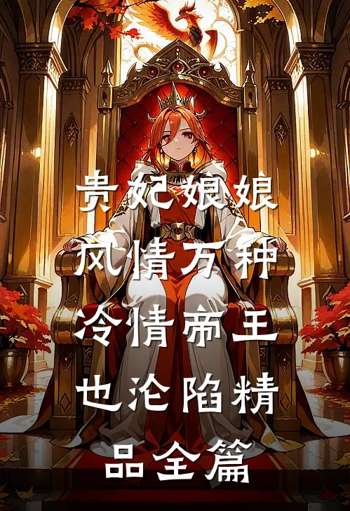 贵妃娘娘风情万种，冷情帝王也沦陷精品全篇