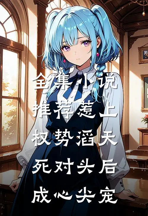 全集小说推荐惹上权势滔天死对头后，成心尖宠