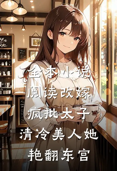 全本小说阅读改嫁疯批太子，清冷美人她艳翻东宫