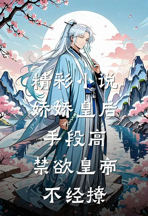 精彩小说娇娇皇后手段高，禁欲皇帝不经撩