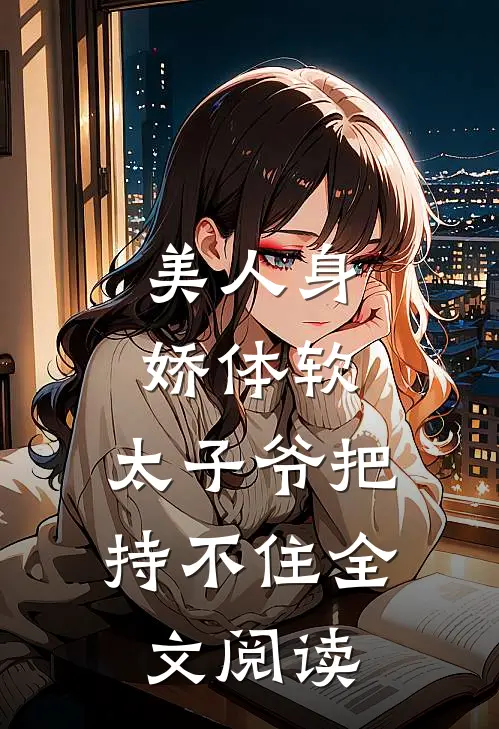 美人身娇体软，太子爷把持不住全文阅读