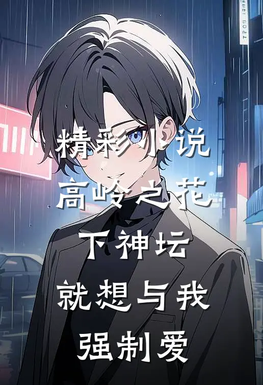 精彩小说高岭之花下神坛，就想与我强制爱
