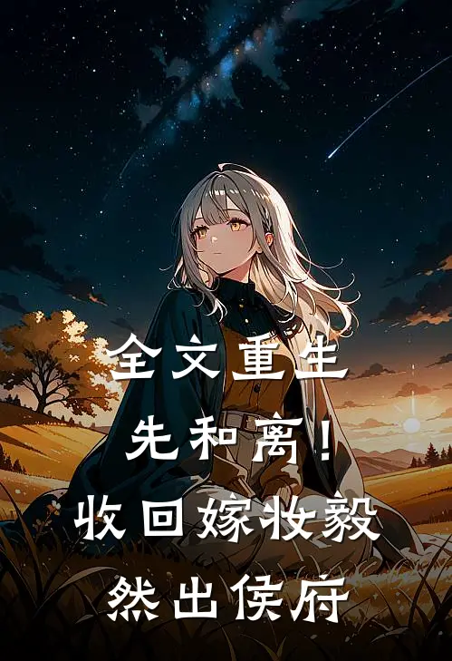 全文重生先和离！收回嫁妆毅然出侯府